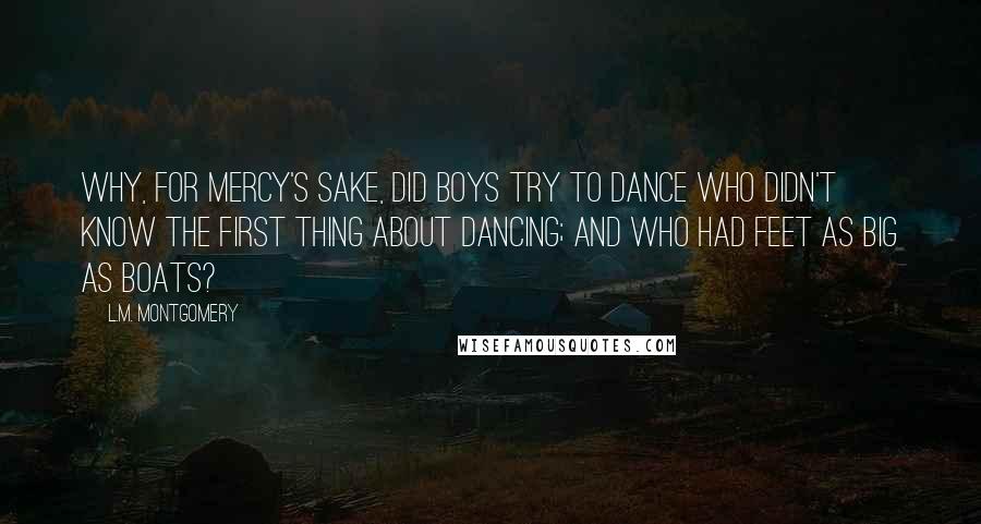 L.M. Montgomery Quotes: Why, for mercy's sake, did boys try to dance who didn't know the first thing about dancing; and who had feet as big as boats?