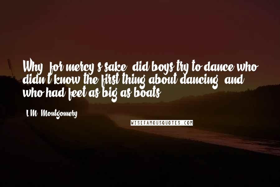 L.M. Montgomery Quotes: Why, for mercy's sake, did boys try to dance who didn't know the first thing about dancing; and who had feet as big as boats?