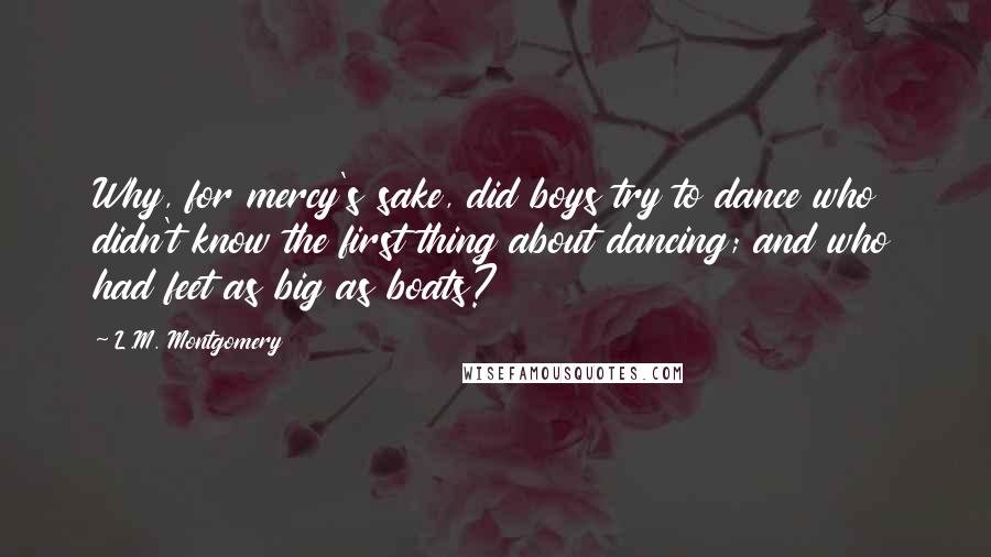 L.M. Montgomery Quotes: Why, for mercy's sake, did boys try to dance who didn't know the first thing about dancing; and who had feet as big as boats?