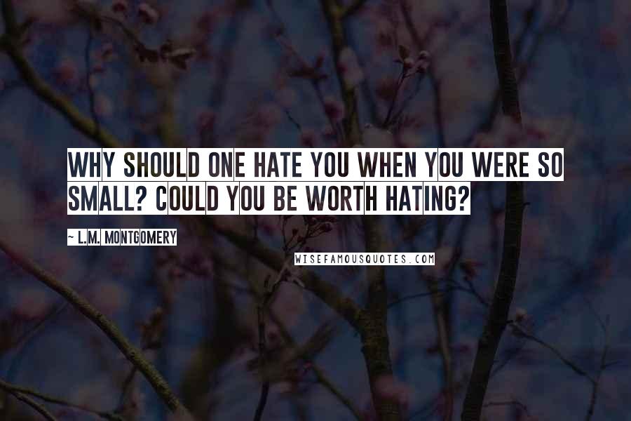 L.M. Montgomery Quotes: Why should one hate you when you were so small? Could you be worth hating?