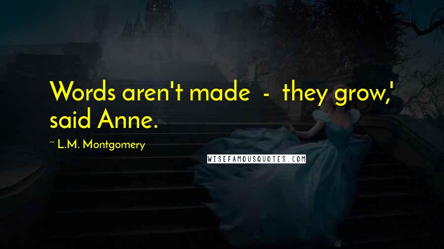 L.M. Montgomery Quotes: Words aren't made  -  they grow,' said Anne.