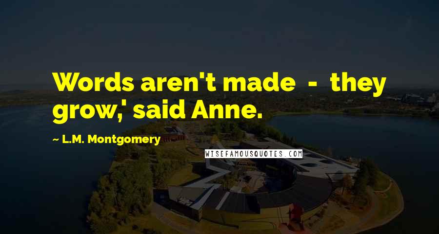 L.M. Montgomery Quotes: Words aren't made  -  they grow,' said Anne.