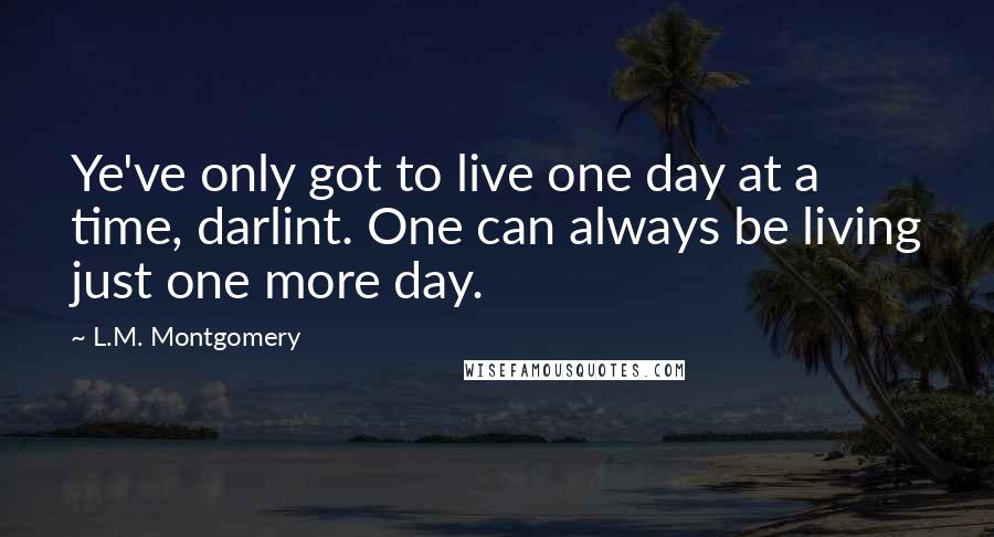 L.M. Montgomery Quotes: Ye've only got to live one day at a time, darlint. One can always be living just one more day.