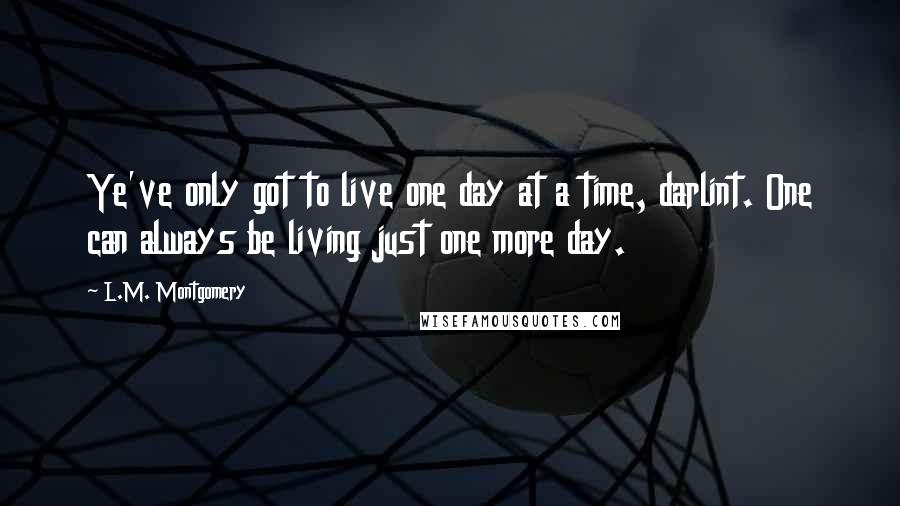 L.M. Montgomery Quotes: Ye've only got to live one day at a time, darlint. One can always be living just one more day.