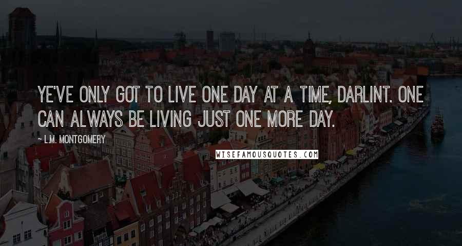 L.M. Montgomery Quotes: Ye've only got to live one day at a time, darlint. One can always be living just one more day.