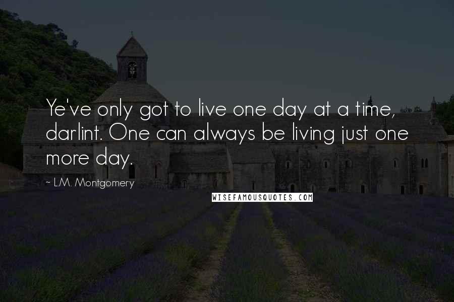 L.M. Montgomery Quotes: Ye've only got to live one day at a time, darlint. One can always be living just one more day.