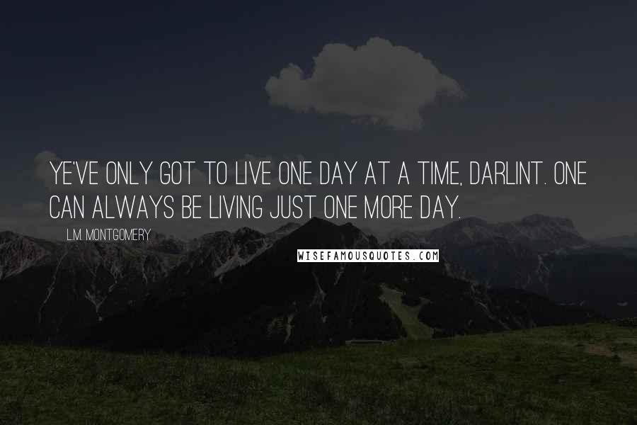 L.M. Montgomery Quotes: Ye've only got to live one day at a time, darlint. One can always be living just one more day.