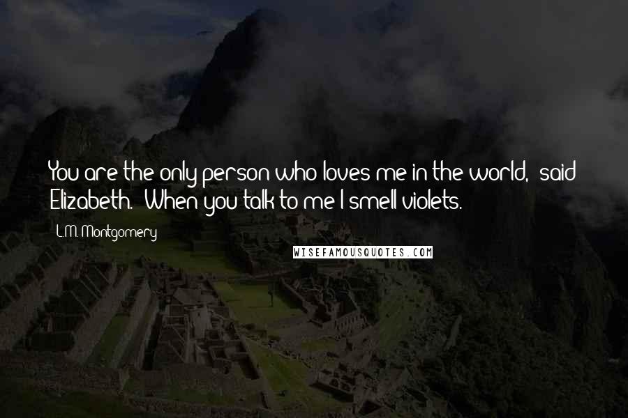 L.M. Montgomery Quotes: You are the only person who loves me in the world," said Elizabeth. "When you talk to me I smell violets.