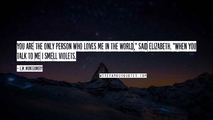 L.M. Montgomery Quotes: You are the only person who loves me in the world," said Elizabeth. "When you talk to me I smell violets.