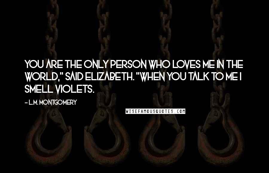 L.M. Montgomery Quotes: You are the only person who loves me in the world," said Elizabeth. "When you talk to me I smell violets.