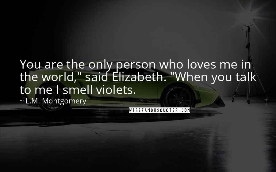 L.M. Montgomery Quotes: You are the only person who loves me in the world," said Elizabeth. "When you talk to me I smell violets.