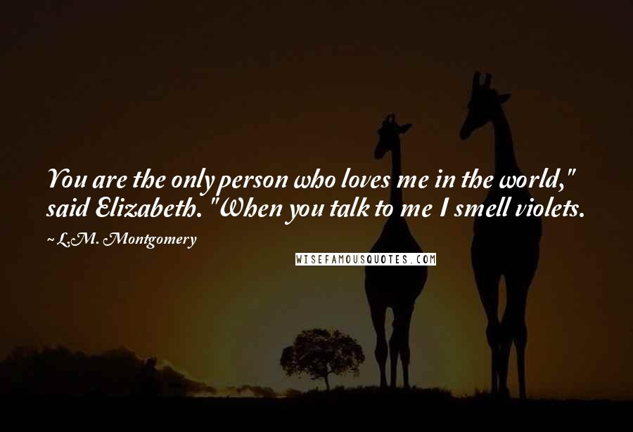 L.M. Montgomery Quotes: You are the only person who loves me in the world," said Elizabeth. "When you talk to me I smell violets.