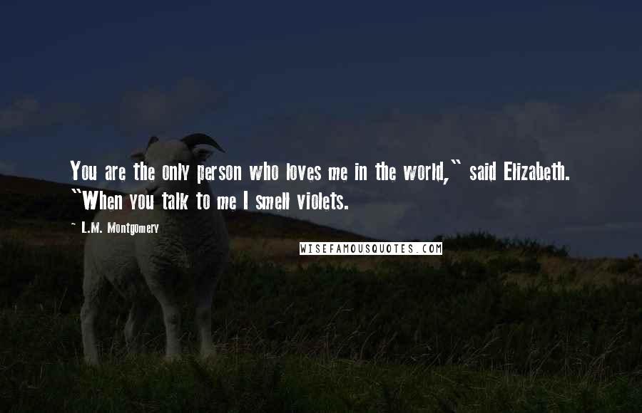 L.M. Montgomery Quotes: You are the only person who loves me in the world," said Elizabeth. "When you talk to me I smell violets.