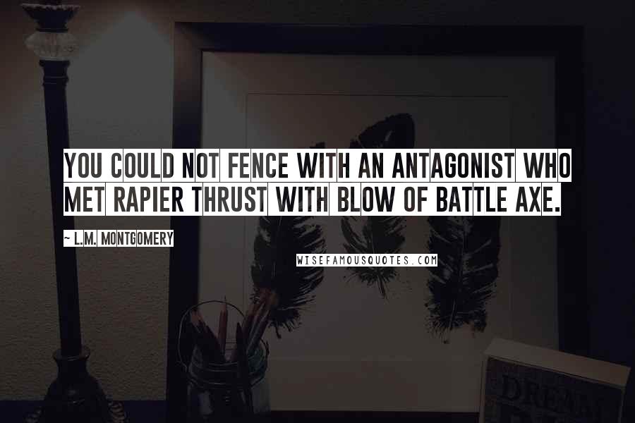 L.M. Montgomery Quotes: You could not fence with an antagonist who met rapier thrust with blow of battle axe.