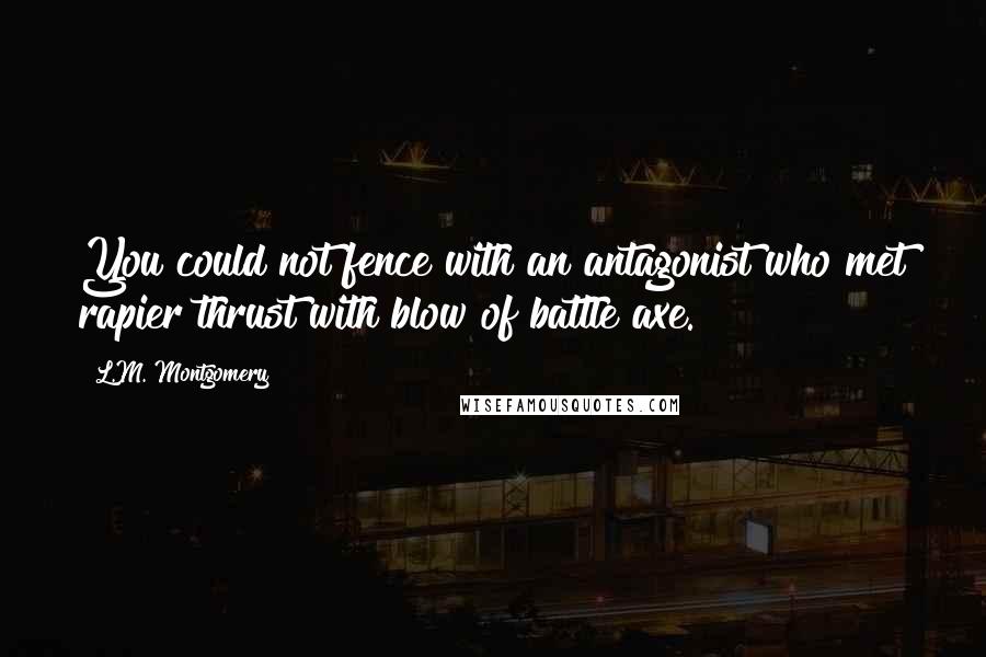 L.M. Montgomery Quotes: You could not fence with an antagonist who met rapier thrust with blow of battle axe.