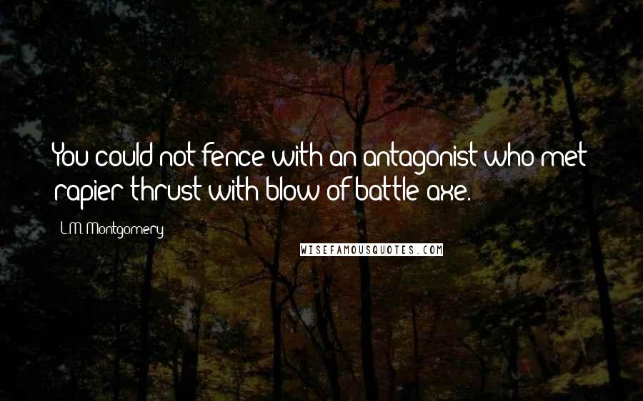 L.M. Montgomery Quotes: You could not fence with an antagonist who met rapier thrust with blow of battle axe.