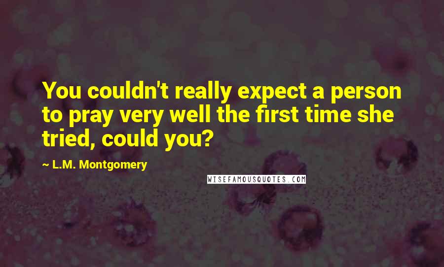 L.M. Montgomery Quotes: You couldn't really expect a person to pray very well the first time she tried, could you?