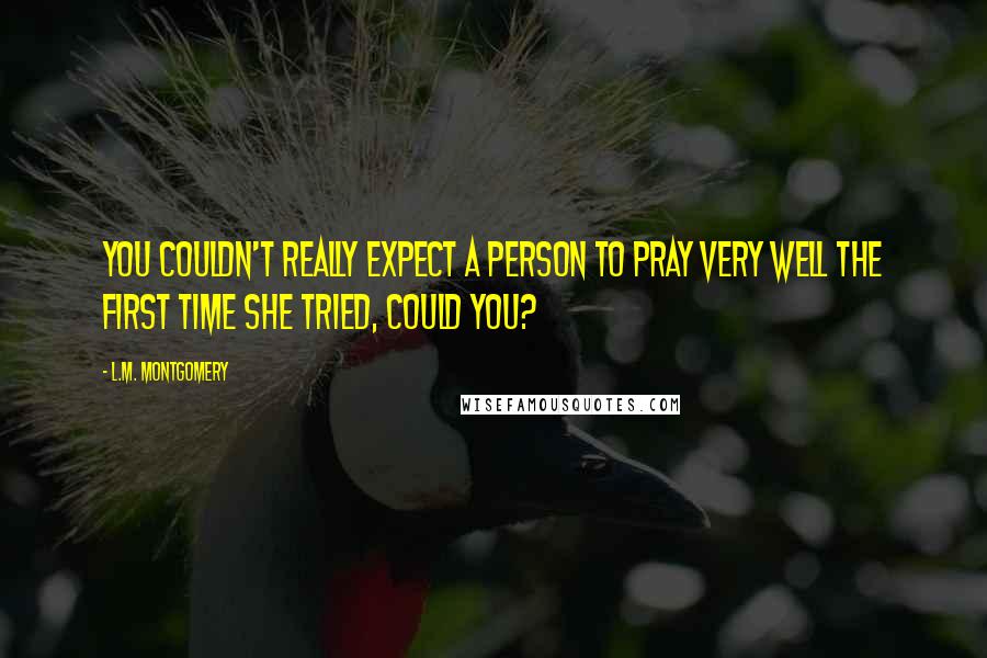 L.M. Montgomery Quotes: You couldn't really expect a person to pray very well the first time she tried, could you?