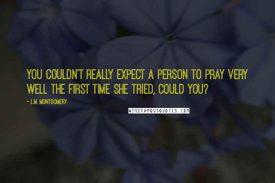 L.M. Montgomery Quotes: You couldn't really expect a person to pray very well the first time she tried, could you?