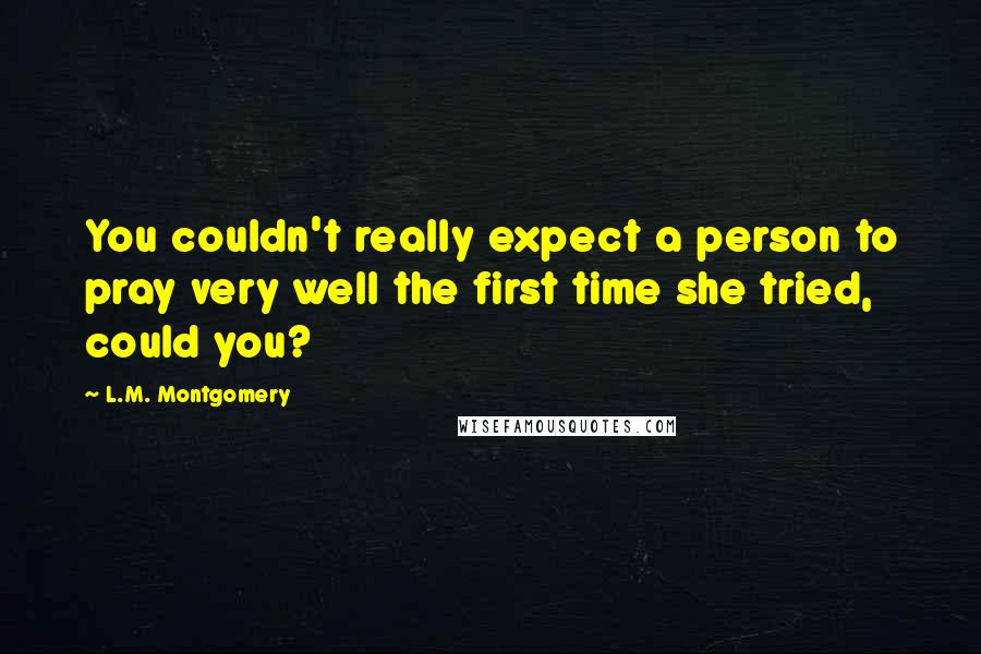 L.M. Montgomery Quotes: You couldn't really expect a person to pray very well the first time she tried, could you?