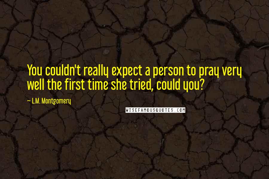 L.M. Montgomery Quotes: You couldn't really expect a person to pray very well the first time she tried, could you?