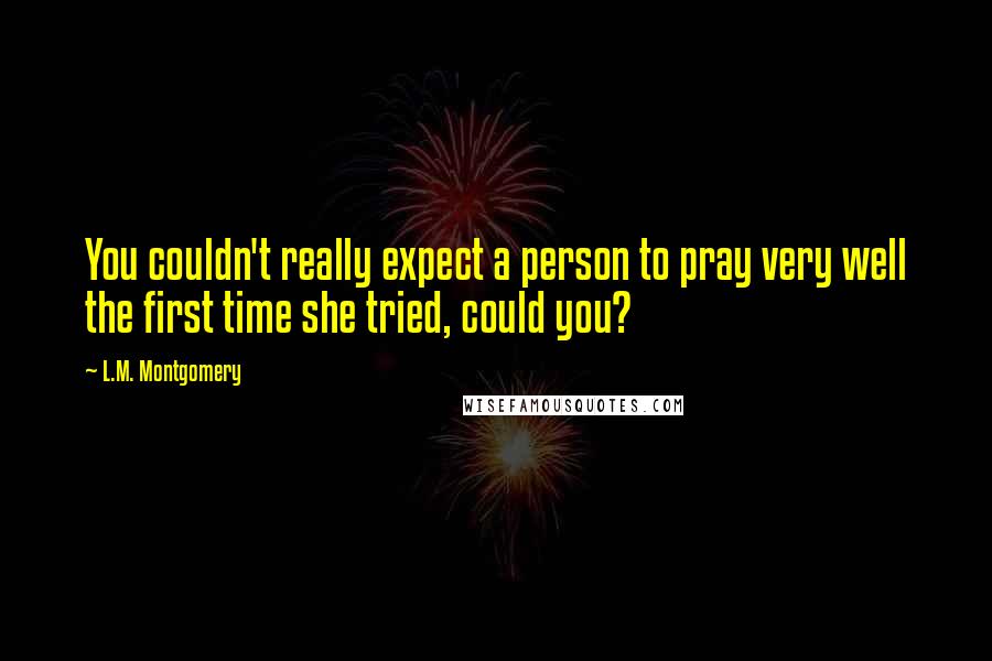 L.M. Montgomery Quotes: You couldn't really expect a person to pray very well the first time she tried, could you?