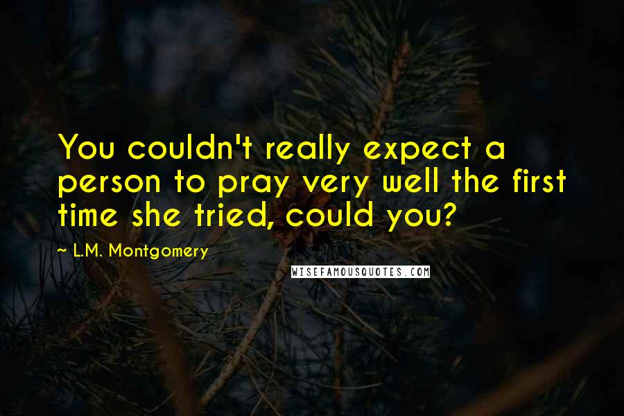 L.M. Montgomery Quotes: You couldn't really expect a person to pray very well the first time she tried, could you?