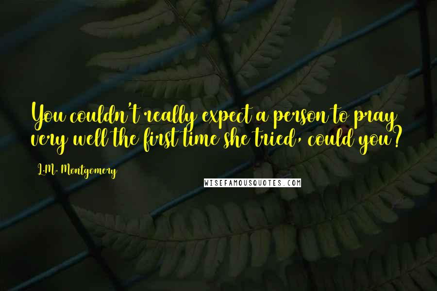 L.M. Montgomery Quotes: You couldn't really expect a person to pray very well the first time she tried, could you?