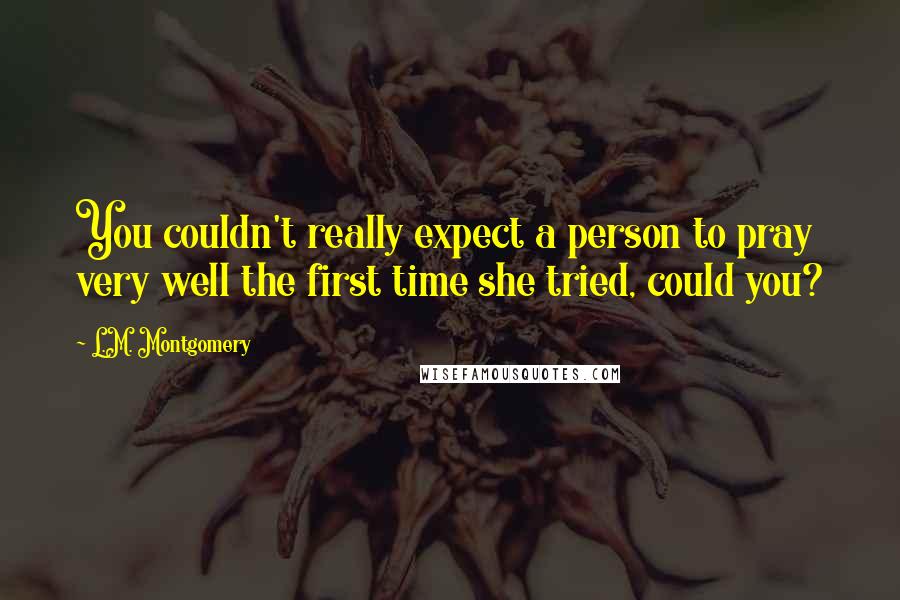 L.M. Montgomery Quotes: You couldn't really expect a person to pray very well the first time she tried, could you?