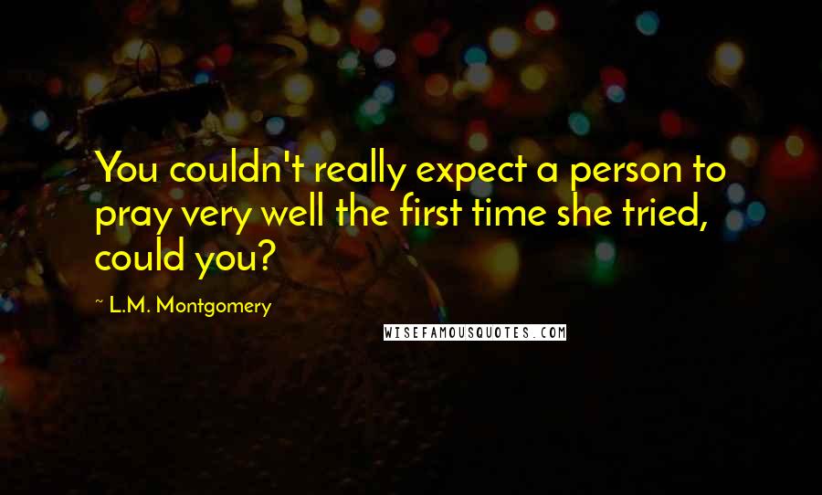 L.M. Montgomery Quotes: You couldn't really expect a person to pray very well the first time she tried, could you?