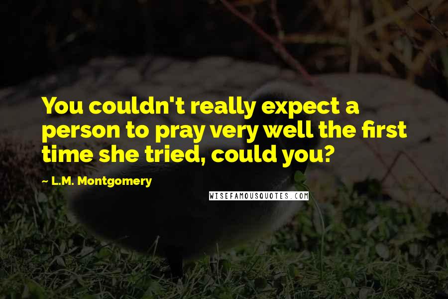 L.M. Montgomery Quotes: You couldn't really expect a person to pray very well the first time she tried, could you?