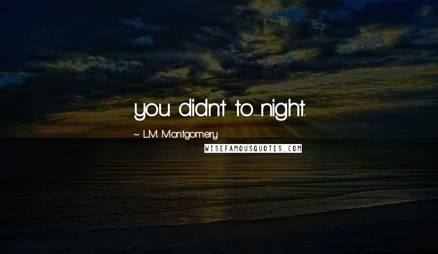 L.M. Montgomery Quotes: you didn't to-night.