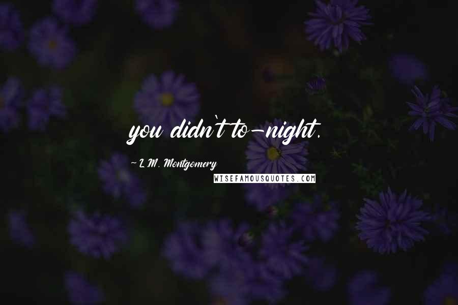 L.M. Montgomery Quotes: you didn't to-night.