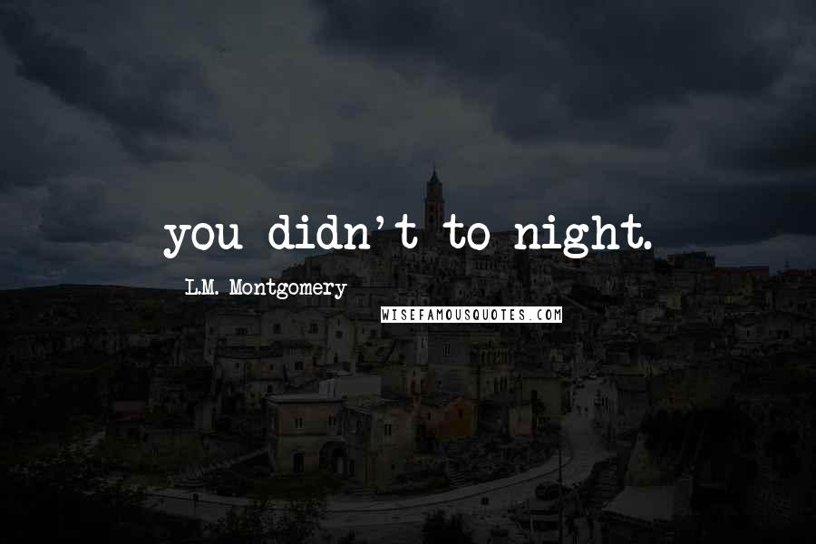 L.M. Montgomery Quotes: you didn't to-night.