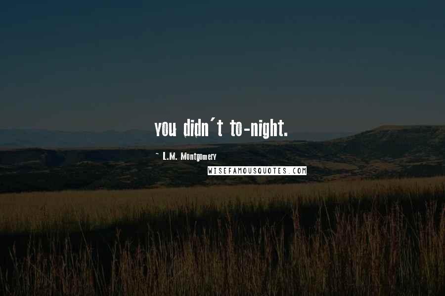 L.M. Montgomery Quotes: you didn't to-night.