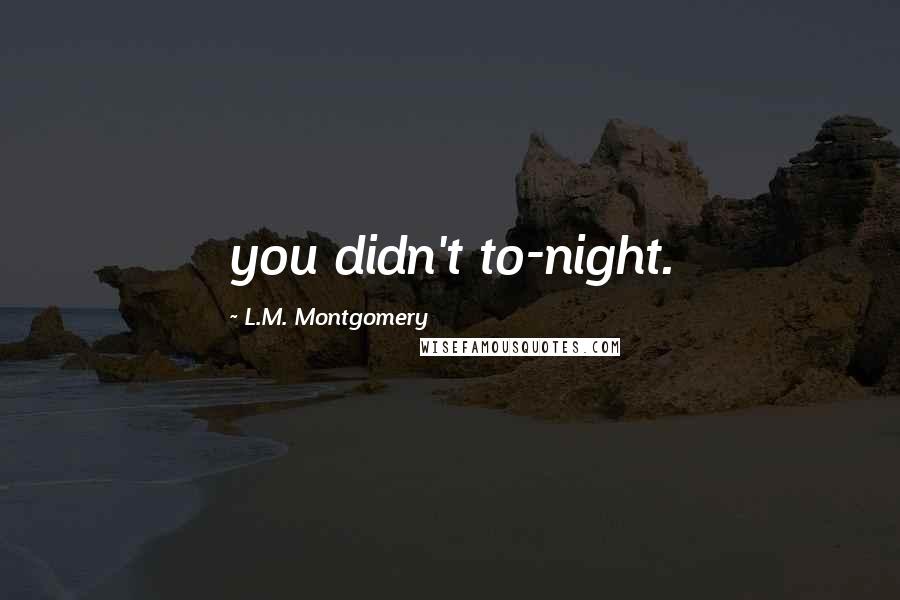 L.M. Montgomery Quotes: you didn't to-night.