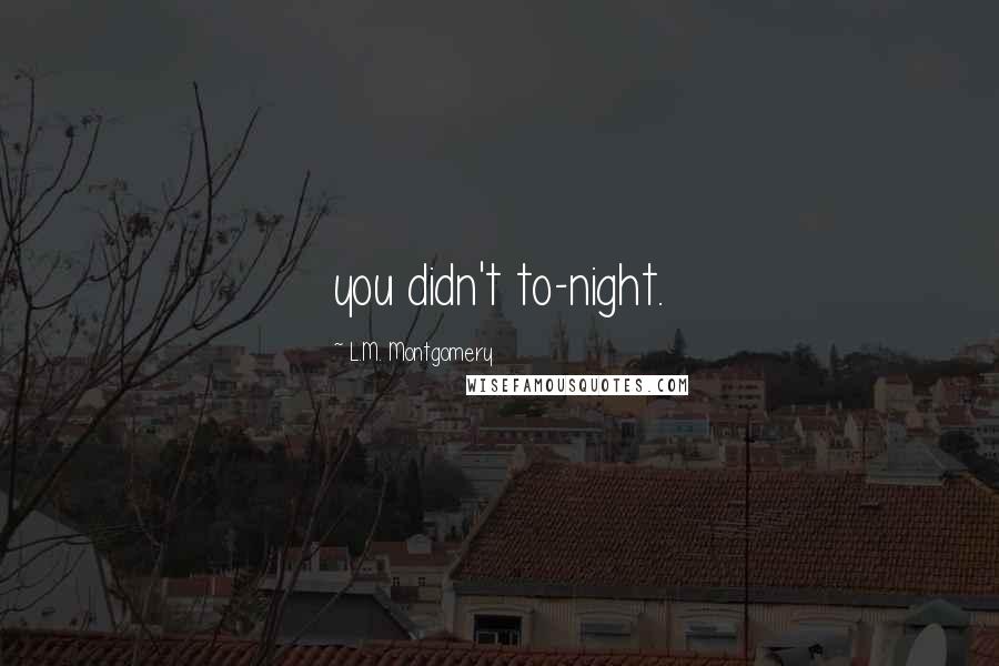 L.M. Montgomery Quotes: you didn't to-night.