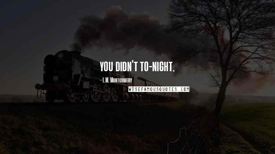 L.M. Montgomery Quotes: you didn't to-night.