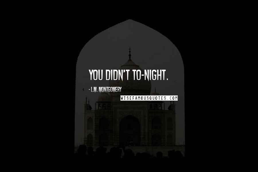 L.M. Montgomery Quotes: you didn't to-night.