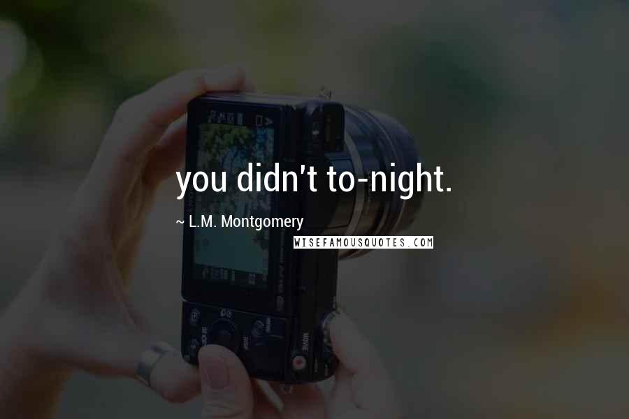 L.M. Montgomery Quotes: you didn't to-night.