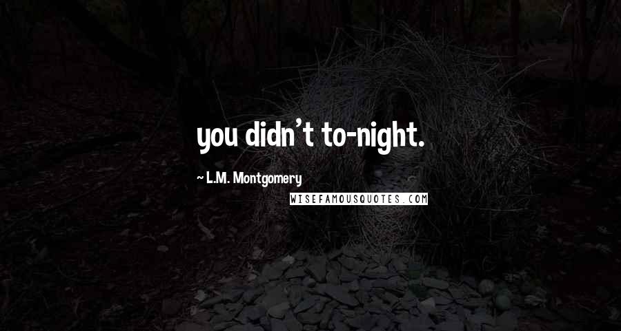 L.M. Montgomery Quotes: you didn't to-night.