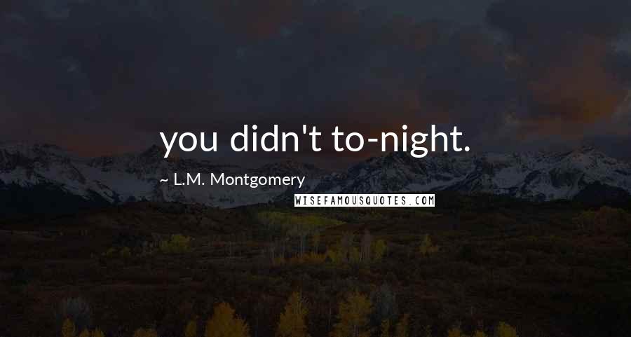 L.M. Montgomery Quotes: you didn't to-night.