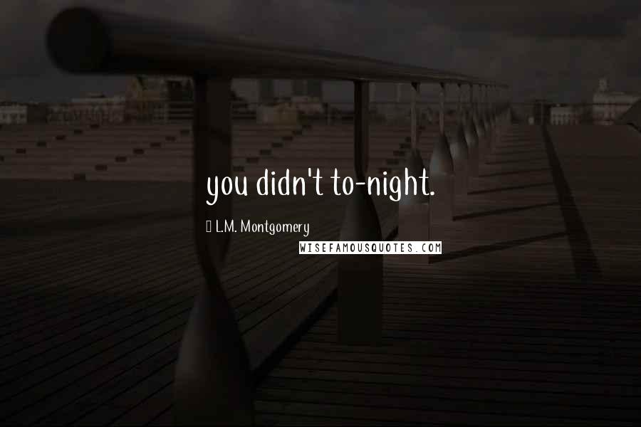 L.M. Montgomery Quotes: you didn't to-night.