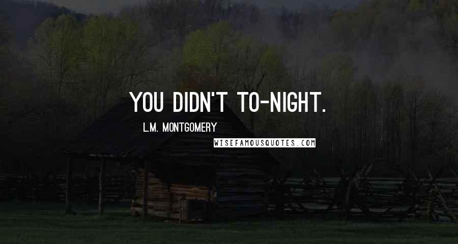 L.M. Montgomery Quotes: you didn't to-night.