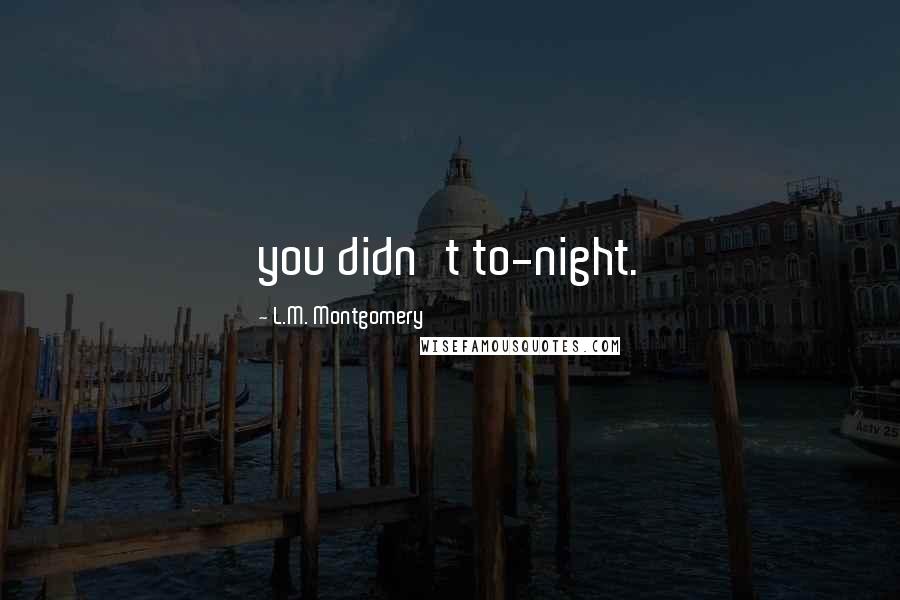 L.M. Montgomery Quotes: you didn't to-night.