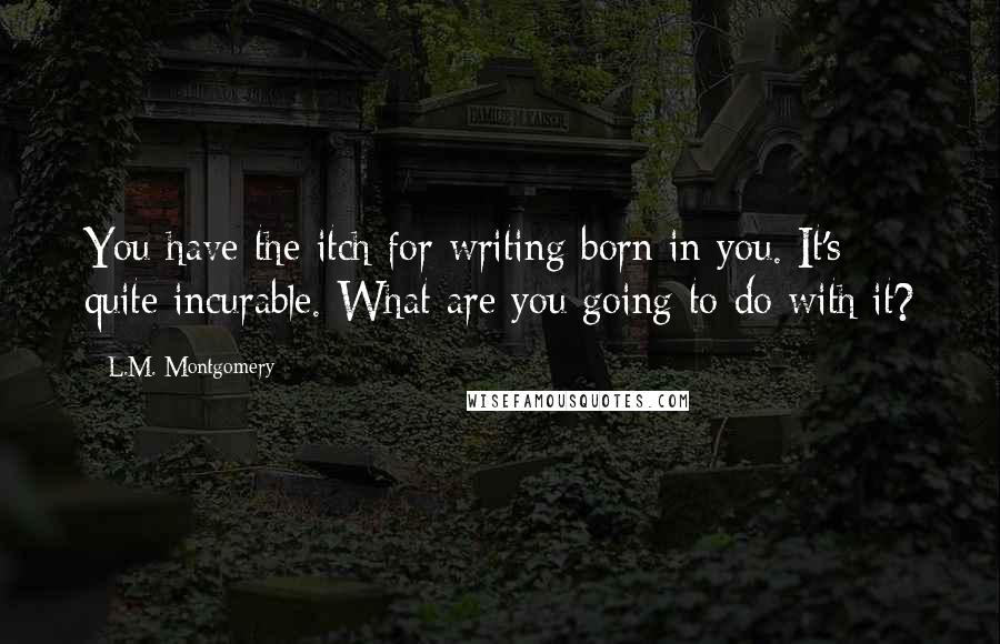 L.M. Montgomery Quotes: You have the itch for writing born in you. It's quite incurable. What are you going to do with it?