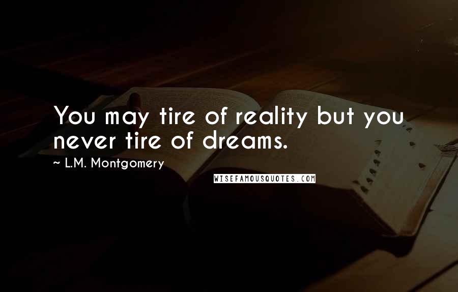 L.M. Montgomery Quotes: You may tire of reality but you never tire of dreams.