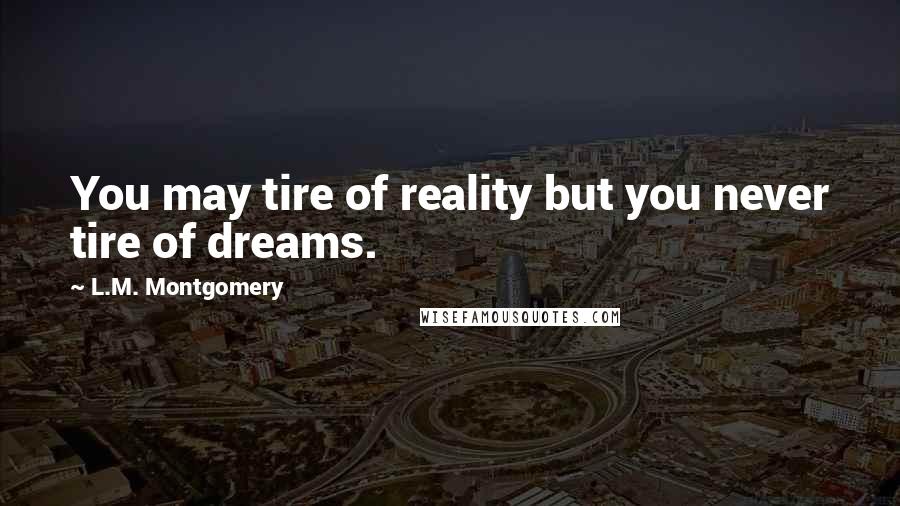 L.M. Montgomery Quotes: You may tire of reality but you never tire of dreams.