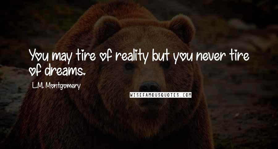 L.M. Montgomery Quotes: You may tire of reality but you never tire of dreams.