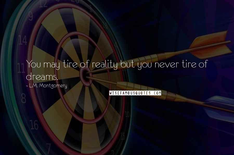 L.M. Montgomery Quotes: You may tire of reality but you never tire of dreams.